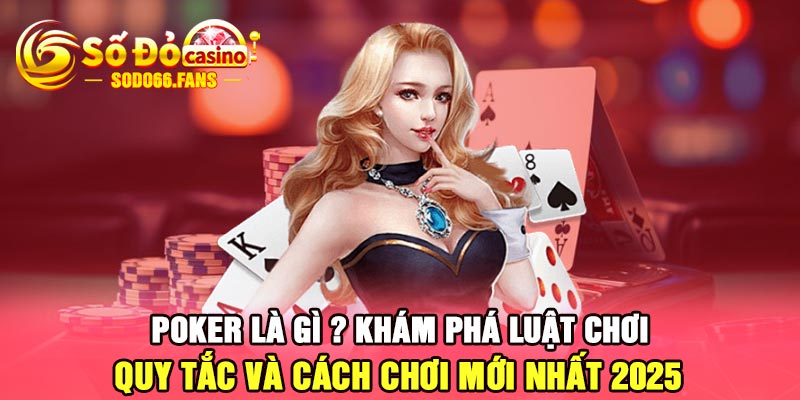 Poker là gì ? Khám Phá Luật chơi, quy tắc và cách chơi mới nhất 2025