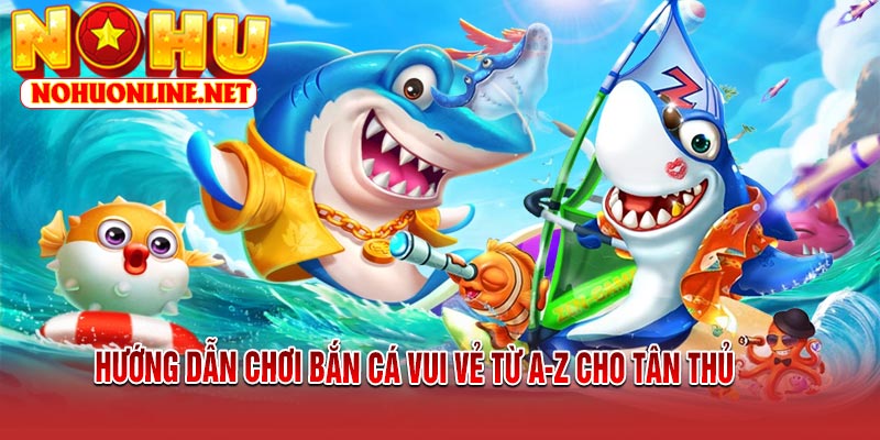 Hướng Dẫn Chơi Bắn Cá Vui Vẻ Từ A-Z Cho Tân Thủ