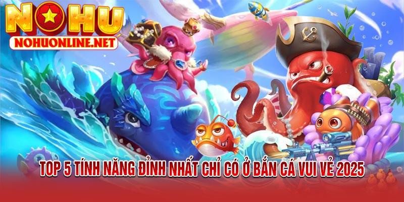 Top 5 Tính Năng Đỉnh Nhất Chỉ Có Ở Bắn Cá Vui Vẻ 2025
